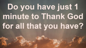 Do you have just 1 minute to Thank God for all that you have?