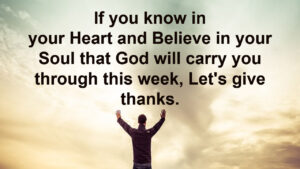 If you know in your Heart and Believe in your Soul that God will carry yout ough this week, Let's give thanks.