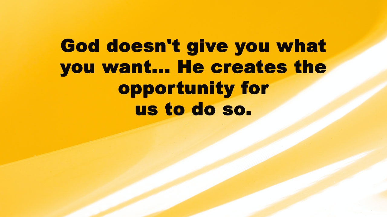 God doesn't give you what you want... He creates the opportunity for us to do so. 